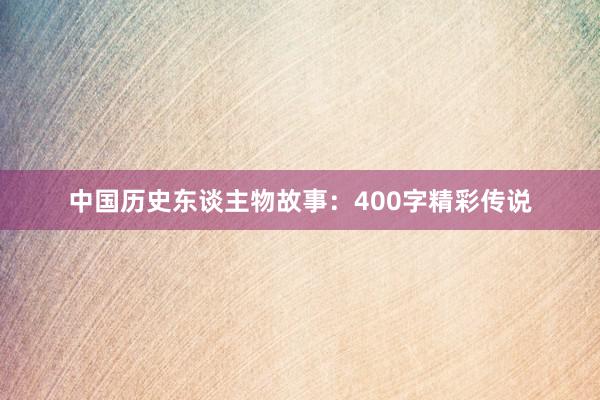 中国历史东谈主物故事:400字精彩传说