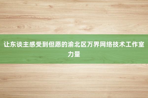 让东谈主感受到但愿的渝北区万界网络技术工作室力量