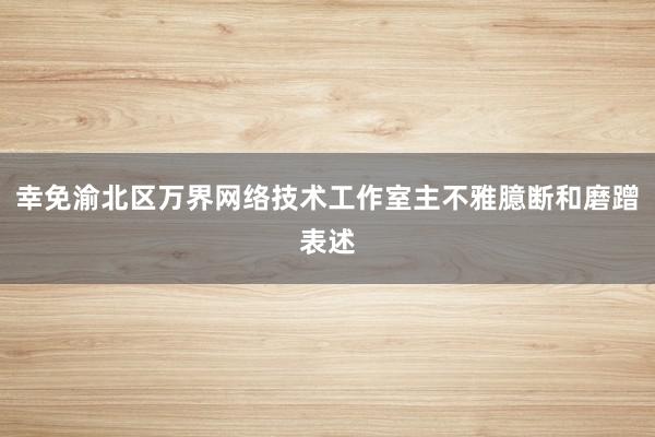 幸免渝北区万界网络技术工作室主不雅臆断和磨蹭表述