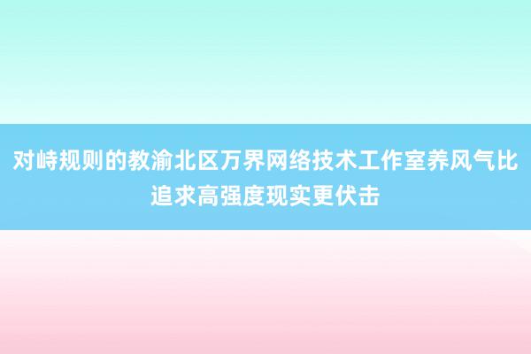 对峙规则的教渝北区万界网络技术工作室养风气比追求高强度现实更伏击