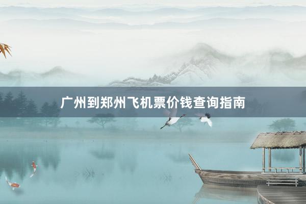 广州到郑州飞机票价钱查询指南