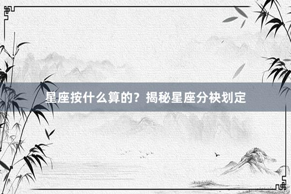 星座按什么算的？揭秘星座分袂划定