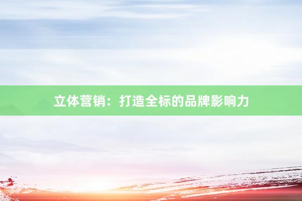 立体营销：打造全标的品牌影响力